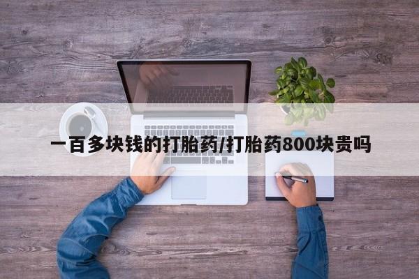流产药网上购买一百多块钱的打胎药/打胎药800块贵吗