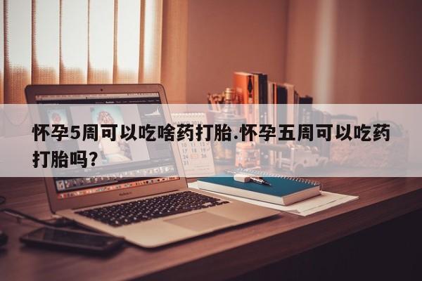 流产药网上购买怀孕5周可以吃啥药打胎.怀孕五周可以吃药打胎吗？