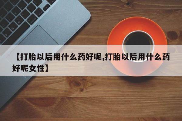 流产药网上购买【打胎以后用什么药好呢,打胎以后用什么药好呢女性】
