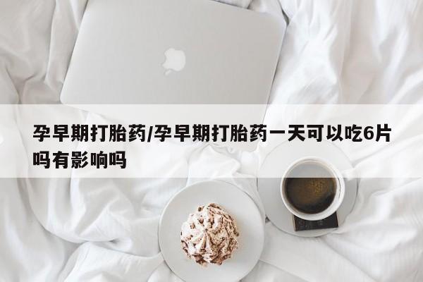 流产药网上购买孕早期打胎药/孕早期打胎药一天可以吃6片吗有影响吗