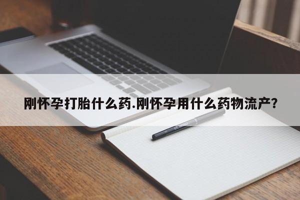 流产药网上购买刚怀孕打胎什么药.刚怀孕用什么药物流产？