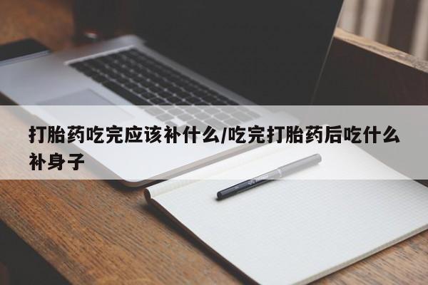 流产药网上购买打胎药吃完应该补什么/吃完打胎药后吃什么补身子