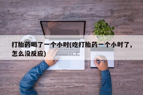 流产药网上购买打胎药喝了一个小时(吃打胎药一个小时了,怎么没反应)