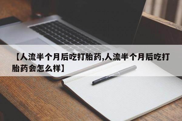 流产药网上购买【人流半个月后吃打胎药,人流半个月后吃打胎药会怎么样】
