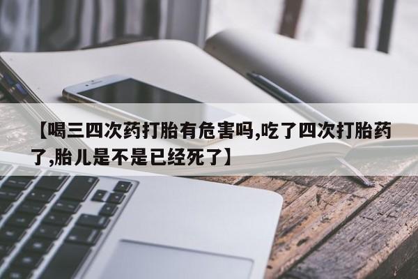 流产药网上购买【喝三四次药打胎有危害吗,吃了四次打胎药了,胎儿是不是已经死了】