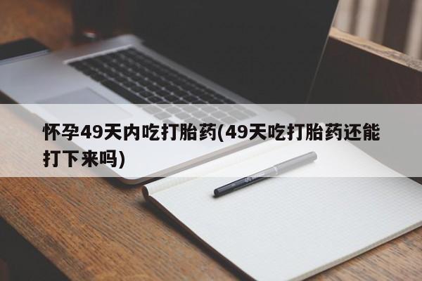 流产药网上购买怀孕49天内吃打胎药(49天吃打胎药还能打下来吗)