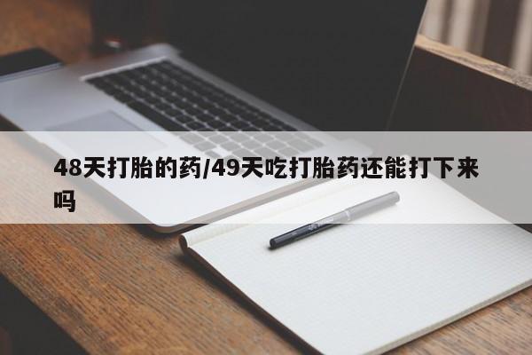 流产药网上购买48天打胎的药/49天吃打胎药还能打下来吗
