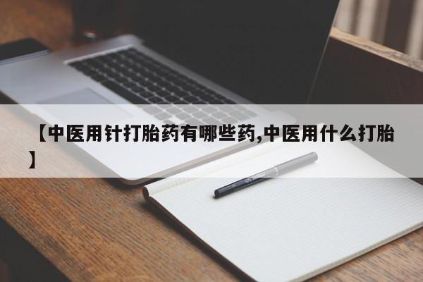 流产药网上购买【中医用针打胎药有哪些药,中医用什么打胎】