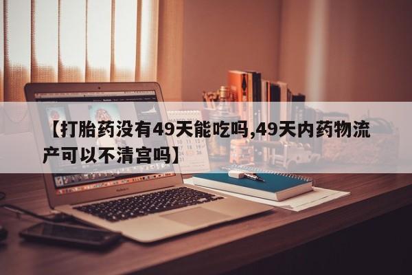 流产药网上购买【打胎药没有49天能吃吗,49天内药物流产可以不清宫吗】