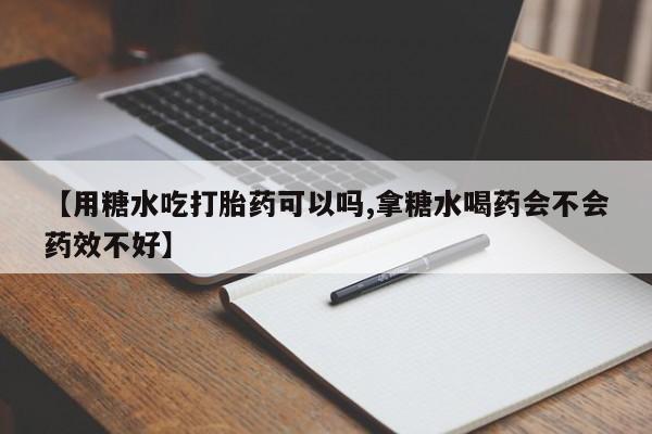 流产药网上购买【用糖水吃打胎药可以吗,拿糖水喝药会不会药效不好】