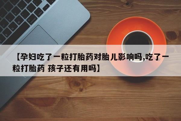 流产药网上购买【孕妇吃了一粒打胎药对胎儿影响吗,吃了一粒打胎药 孩子还有用吗】