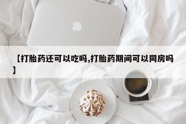 流产药网上购买【打胎药还可以吃吗,打胎药期间可以同房吗】