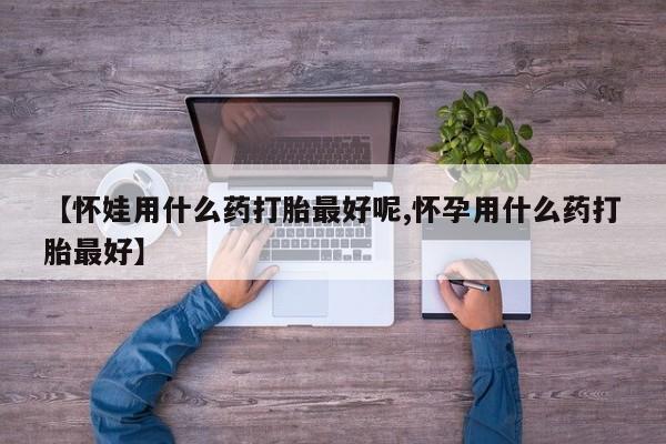 流产药网上购买【怀娃用什么药打胎最好呢,怀孕用什么药打胎最好】