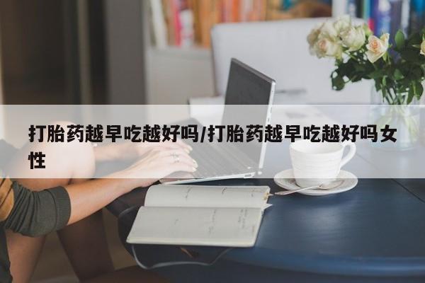 流产药网上购买打胎药越早吃越好吗/打胎药越早吃越好吗女性