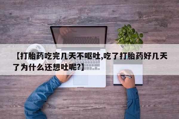 流产药网上购买【打胎药吃完几天不呕吐,吃了打胎药好几天了为什么还想吐呢?】