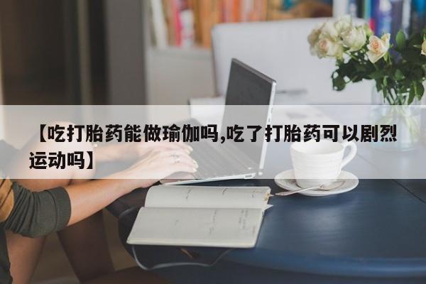 流产药网上购买【吃打胎药能做瑜伽吗,吃了打胎药可以剧烈运动吗】